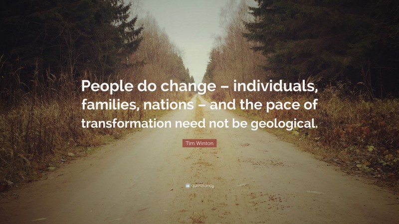 Tim Winton Quote: “People do change – individuals, families, nations – and the pace of transformation need not be geological.”