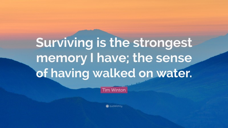 Tim Winton Quote: “Surviving is the strongest memory I have; the sense of having walked on water.”