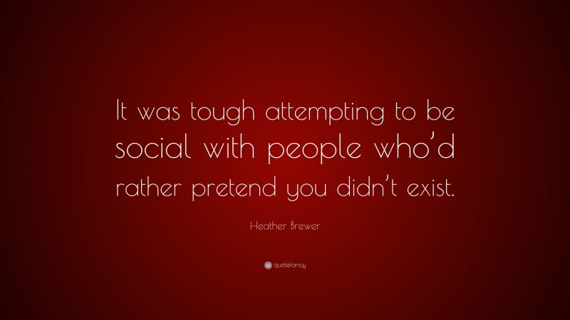 Heather Brewer Quote: “It was tough attempting to be social with people who’d rather pretend you didn’t exist.”