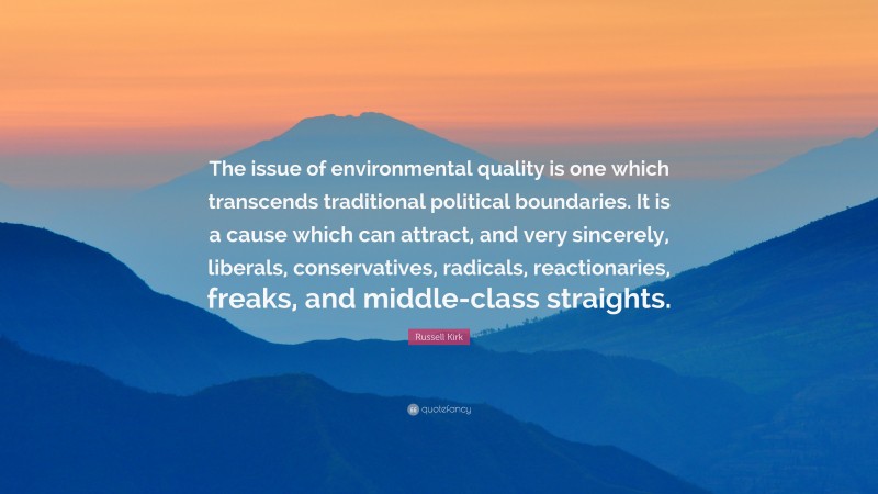 Russell Kirk Quote: “The issue of environmental quality is one which transcends traditional political boundaries. It is a cause which can attract, and very sincerely, liberals, conservatives, radicals, reactionaries, freaks, and middle-class straights.”