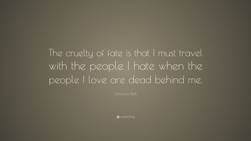 Veronica Roth Quote: “The cruelty of fate is that I must travel with the people I hate when the people I love are dead behind me.”