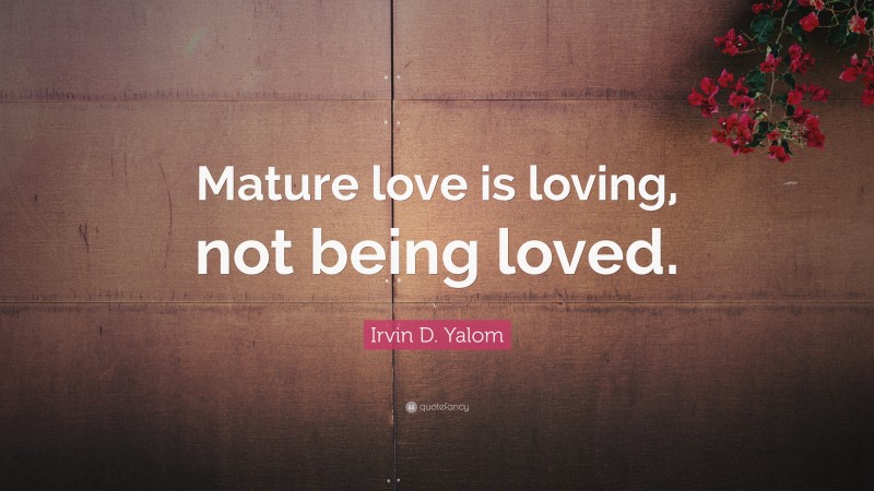 Irvin D. Yalom Quote: “Mature love is loving, not being loved.”