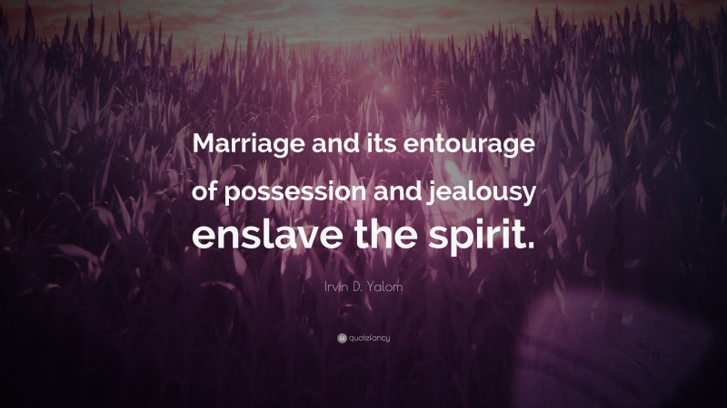 Irvin D. Yalom Quote: “Marriage and its entourage of possession and jealousy enslave the spirit.”