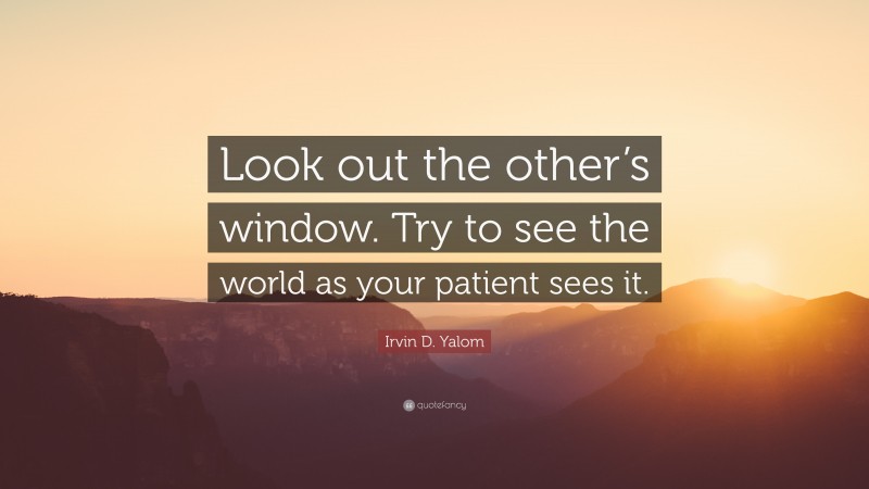 Irvin D. Yalom Quote: “Look out the other’s window. Try to see the world as your patient sees it.”