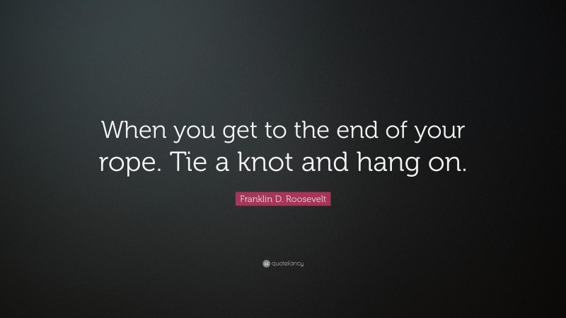 Franklin D. Roosevelt Quote: “When you get to the end of your rope. Tie a knot and hang on.”