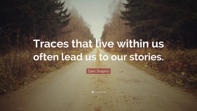 Dani Shapiro Quote: “Traces that live within us often lead us to our stories.”