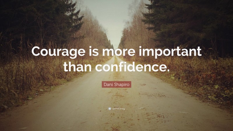 Dani Shapiro Quote: “Courage is more important than confidence.”