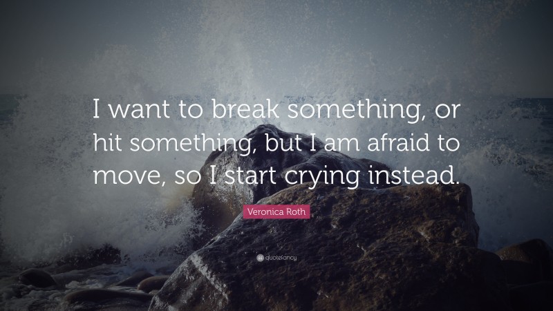 Veronica Roth Quote: “I want to break something, or hit something, but I am afraid to move, so I start crying instead.”
