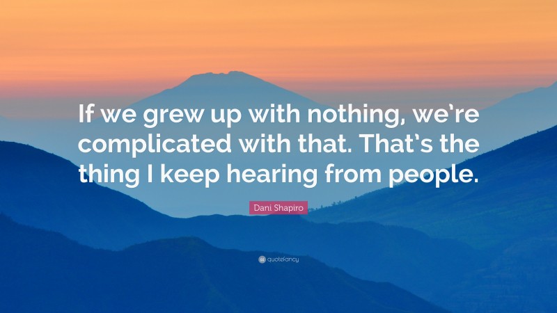 Dani Shapiro Quote: “If we grew up with nothing, we’re complicated with that. That’s the thing I keep hearing from people.”