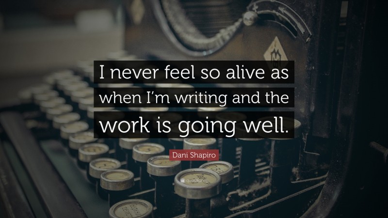 Dani Shapiro Quote: “I never feel so alive as when I’m writing and the work is going well.”