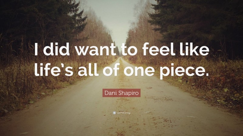 Dani Shapiro Quote: “I did want to feel like life’s all of one piece.”