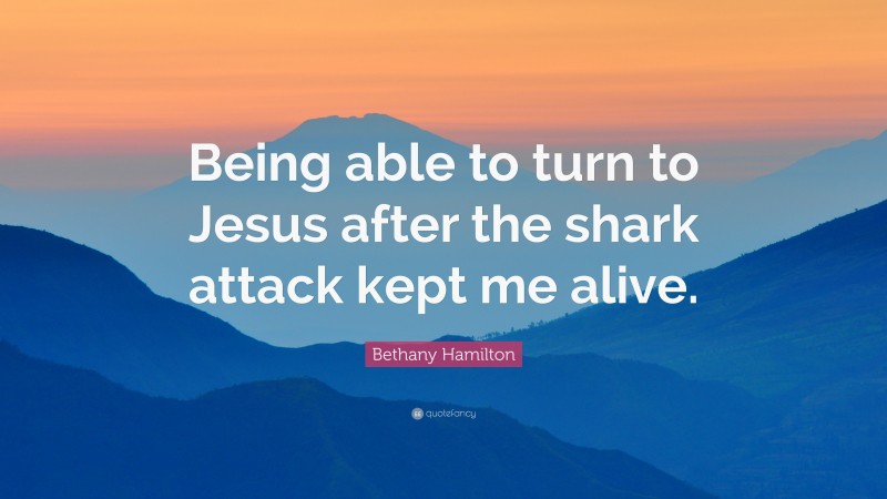 Bethany Hamilton Quote: “Being able to turn to Jesus after the shark attack kept me alive.”