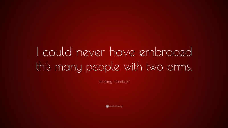 Bethany Hamilton Quote: “I could never have embraced this many people with two arms.”