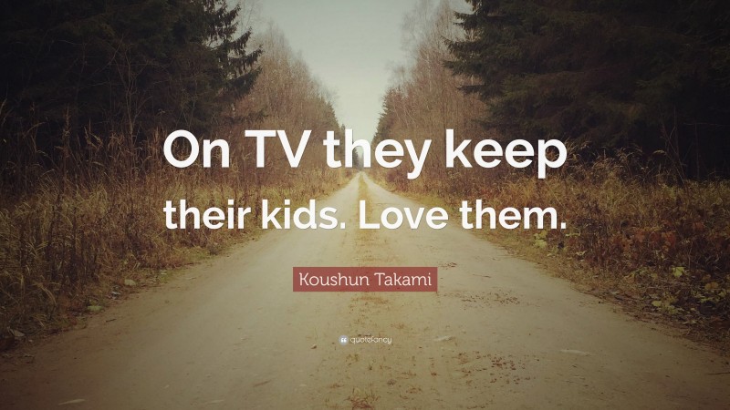 Koushun Takami Quote: “On TV they keep their kids. Love them.”