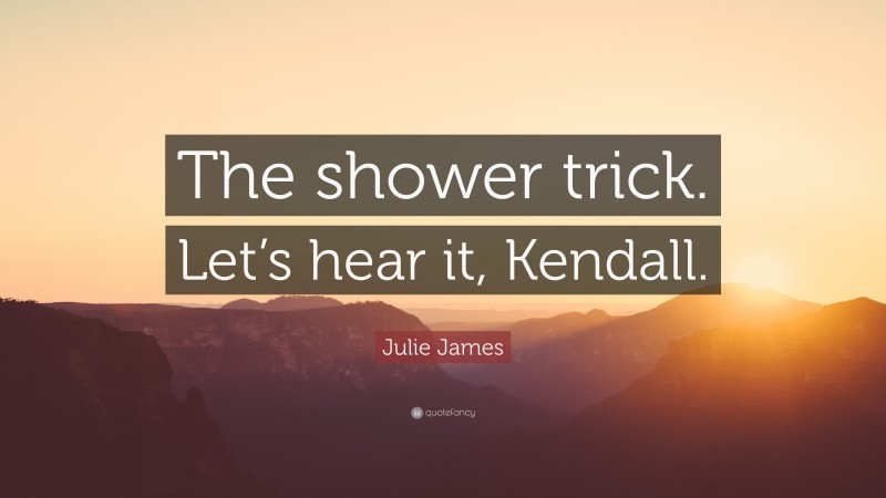 Julie James Quote: “The shower trick. Let’s hear it, Kendall.”