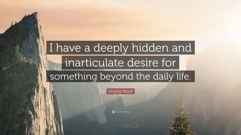 Virginia Woolf Quote: “I have a deeply hidden and inarticulate desire for something beyond the daily life.”