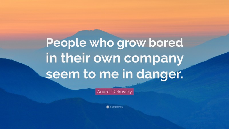 Andrei Tarkovsky Quote: “People who grow bored in their own company seem to me in danger.”