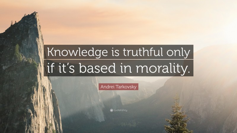 Andrei Tarkovsky Quote: “Knowledge is truthful only if it’s based in morality.”