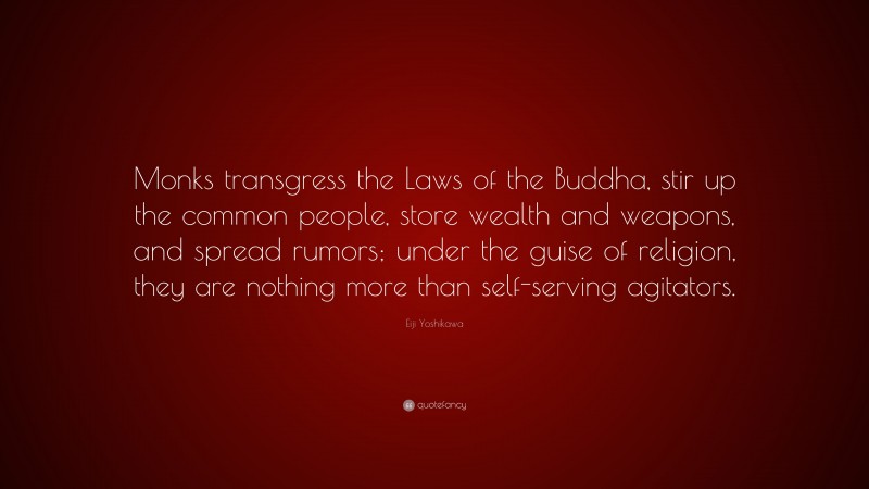 Eiji Yoshikawa Quote: “Monks transgress the Laws of the Buddha, stir up the common people, store wealth and weapons, and spread rumors; under the guise of religion, they are nothing more than self-serving agitators.”