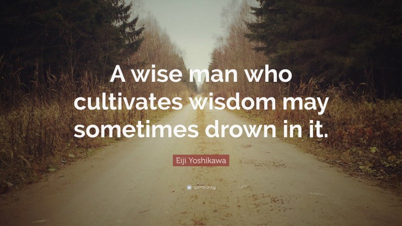 Eiji Yoshikawa Quote: “A wise man who cultivates wisdom may sometimes drown in it.”