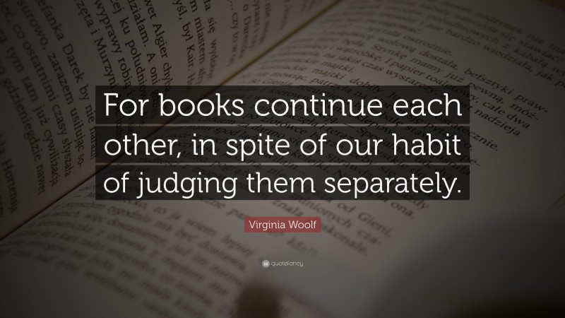 Virginia Woolf Quote: “For books continue each other, in spite of our habit of judging them separately.”