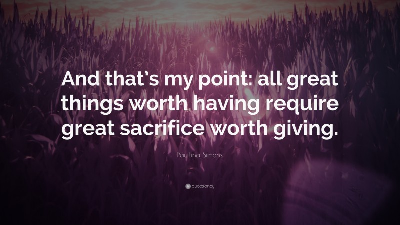 Paullina Simons Quote: “And that’s my point: all great things worth having require great sacrifice worth giving.”