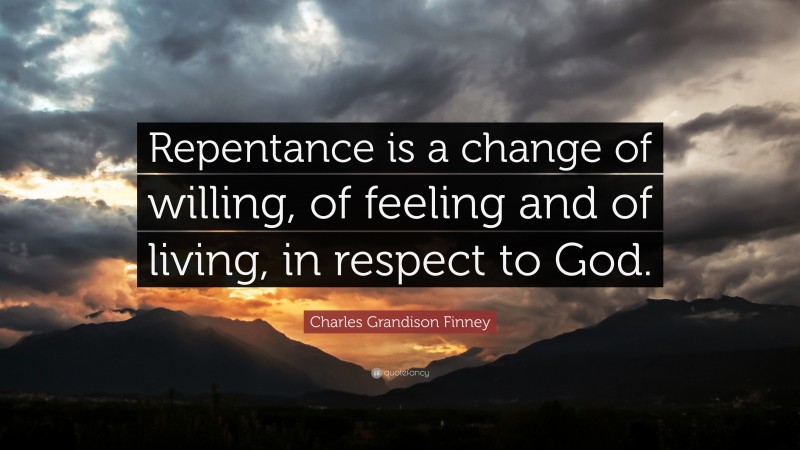 Charles Grandison Finney Quote: “Repentance is a change of willing, of feeling and of living, in respect to God.”
