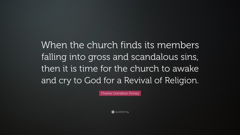 Charles Grandison Finney Quote: “When the church finds its members falling into gross and scandalous sins, then it is time for the church to awake and cry to God for a Revival of Religion.”