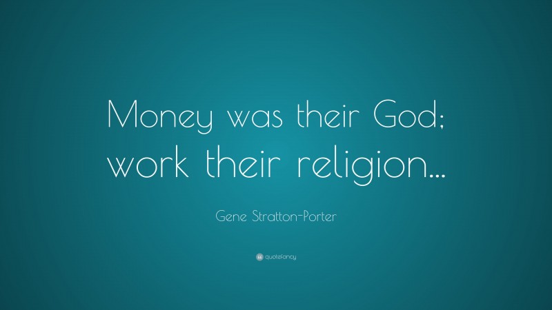 Gene Stratton-Porter Quote: “Money was their God; work their religion...”