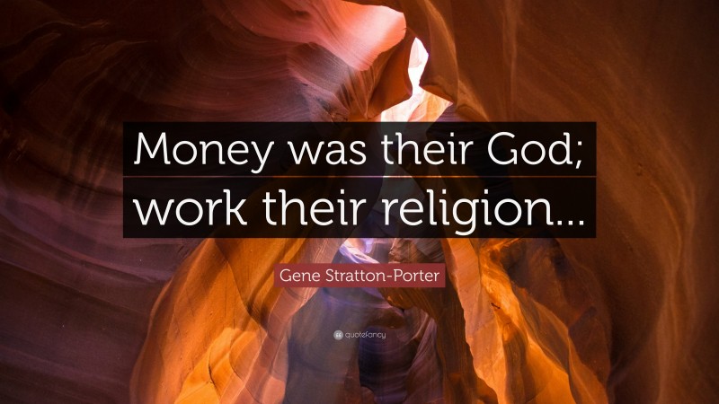 Gene Stratton-Porter Quote: “Money was their God; work their religion...”