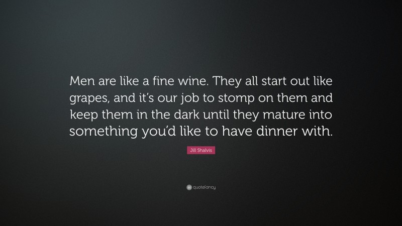 Jill Shalvis Quote: “Men are like a fine wine. They all start out like grapes, and it’s our job to stomp on them and keep them in the dark until they mature into something you’d like to have dinner with.”