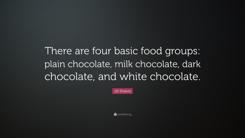 Jill Shalvis Quote: “There are four basic food groups: plain chocolate, milk chocolate, dark chocolate, and white chocolate.”
