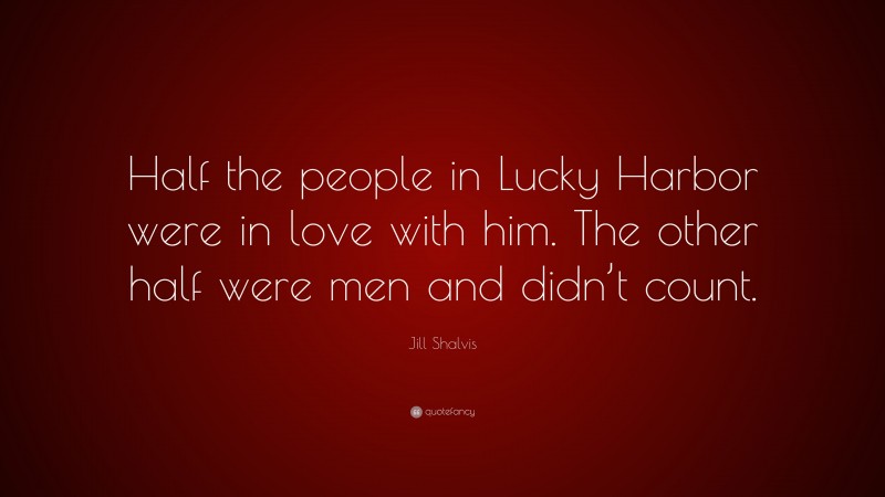 Jill Shalvis Quote: “Half the people in Lucky Harbor were in love with him. The other half were men and didn’t count.”