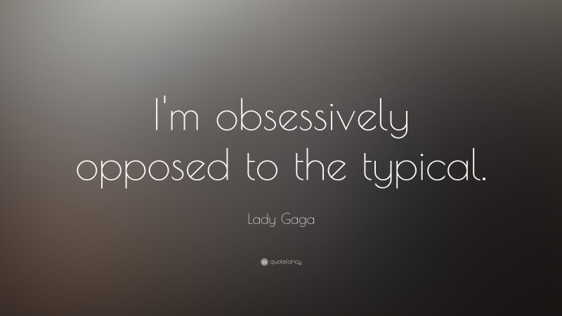 Lady Gaga Quote: “I'm obsessively opposed to the typical.”