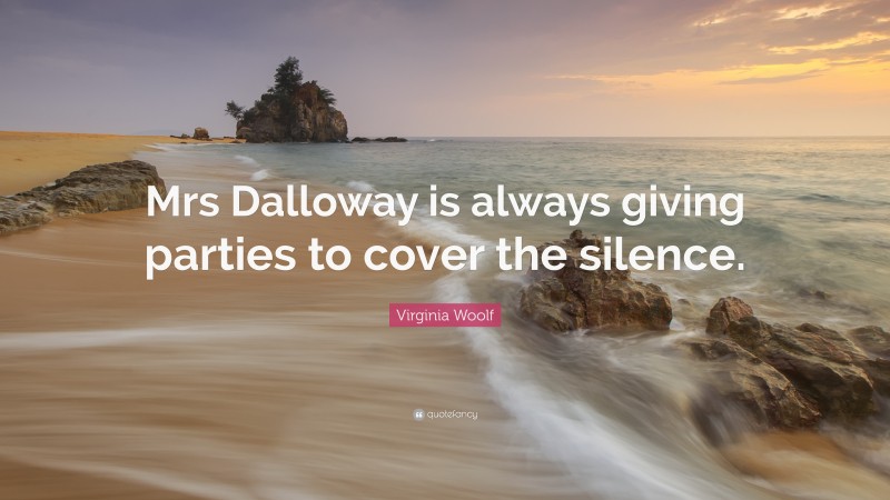 Virginia Woolf Quote: “Mrs Dalloway is always giving parties to cover the silence.”