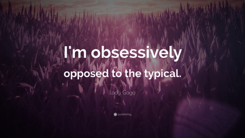 Lady Gaga Quote: “I'm obsessively opposed to the typical.”