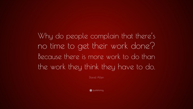 David Allen Quote: “Why do people complain that there’s no time to get their work done? Because there is more work to do than the work they think they have to do.”