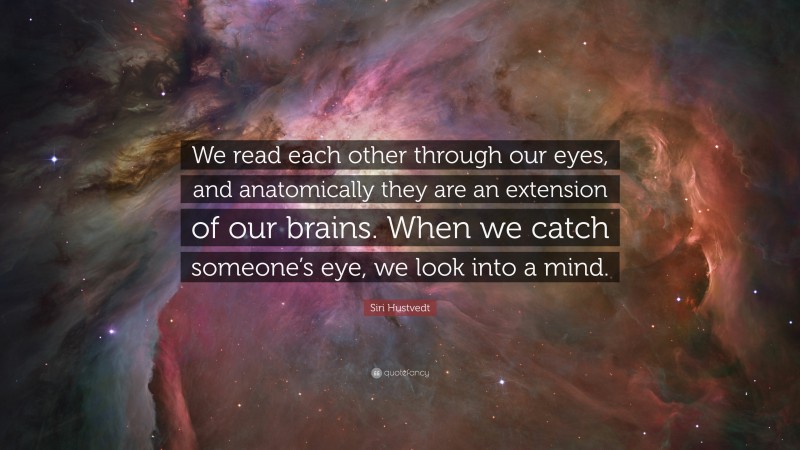 Siri Hustvedt Quote: “We read each other through our eyes, and anatomically they are an extension of our brains. When we catch someone’s eye, we look into a mind.”