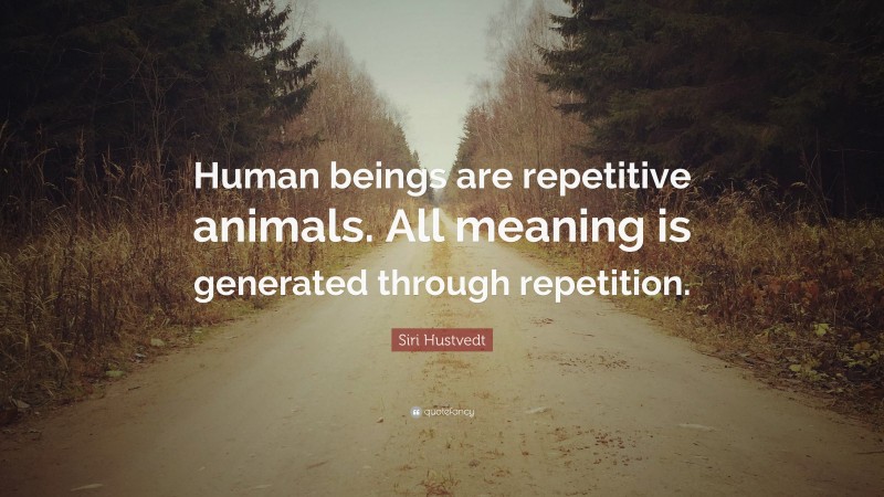 Siri Hustvedt Quote: “Human beings are repetitive animals. All meaning is generated through repetition.”