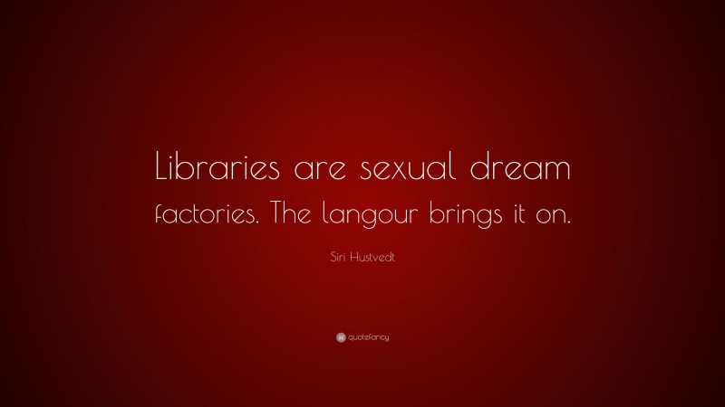 Siri Hustvedt Quote: “Libraries are sexual dream factories. The langour brings it on.”