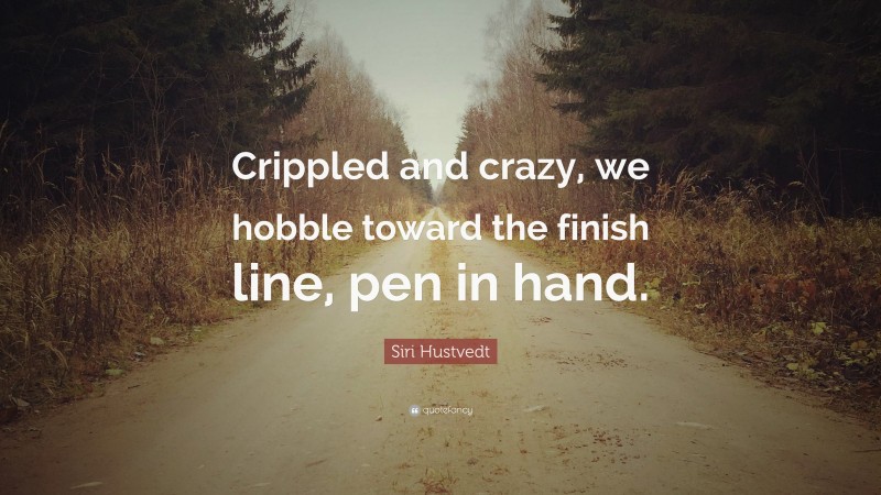 Siri Hustvedt Quote: “Crippled and crazy, we hobble toward the finish line, pen in hand.”