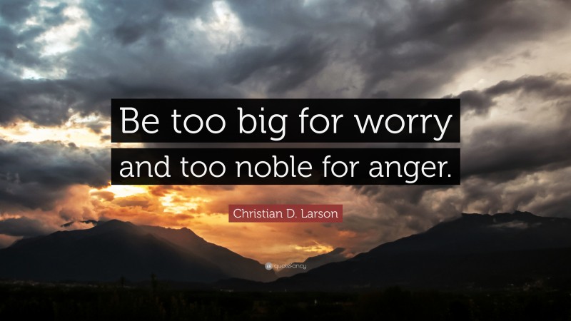 Christian D. Larson Quote: “Be too big for worry and too noble for anger.”