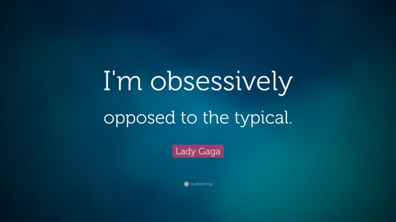 Lady Gaga Quote: “I'm obsessively opposed to the typical.”