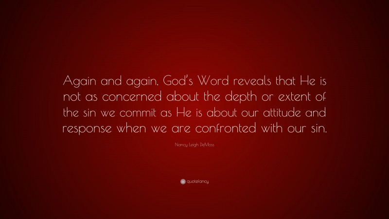 Nancy Leigh DeMoss Quote: “Again and again, God’s Word reveals that He is not as concerned about the depth or extent of the sin we commit as He is about our attitude and response when we are confronted with our sin.”
