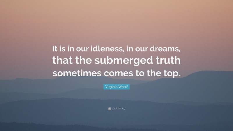 Virginia Woolf Quote: “It is in our idleness, in our dreams, that the submerged truth sometimes comes to the top.”