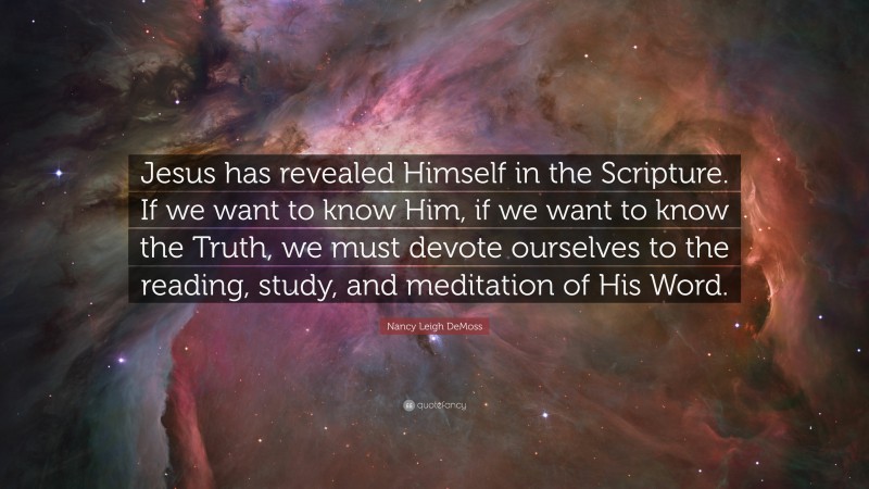 Nancy Leigh DeMoss Quote: “Jesus has revealed Himself in the Scripture. If we want to know Him, if we want to know the Truth, we must devote ourselves to the reading, study, and meditation of His Word.”