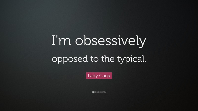 Lady Gaga Quote: “I'm obsessively opposed to the typical.”