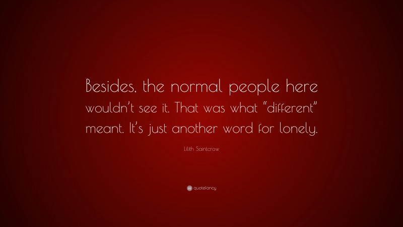 Lilith Saintcrow Quote: “Besides, the normal people here wouldn’t see it. That was what “different” meant. It’s just another word for lonely.”
