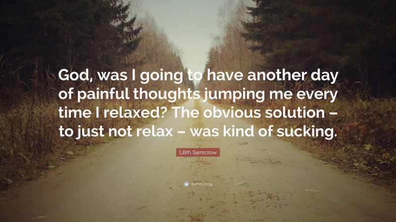 Lilith Saintcrow Quote: “God, was I going to have another day of painful thoughts jumping me every time I relaxed? The obvious solution – to just not relax – was kind of sucking.”