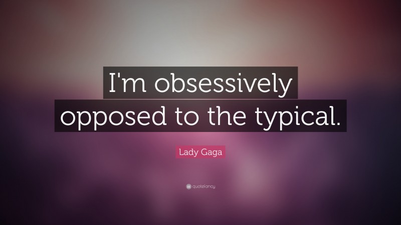 Lady Gaga Quote: “I'm obsessively opposed to the typical.”